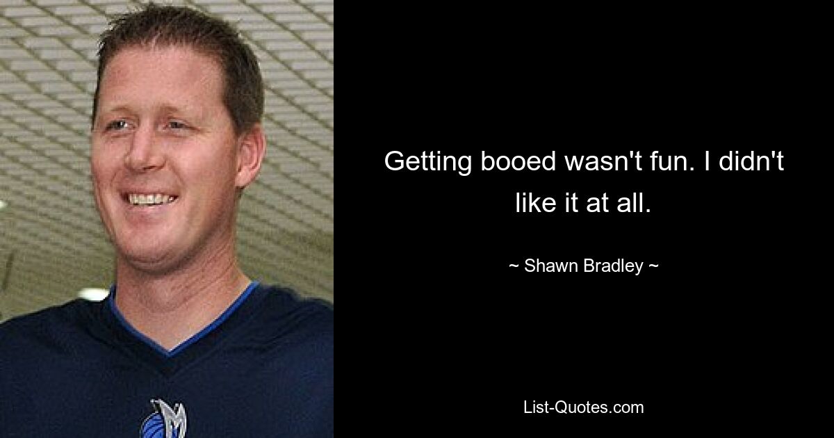 Getting booed wasn't fun. I didn't like it at all. — © Shawn Bradley