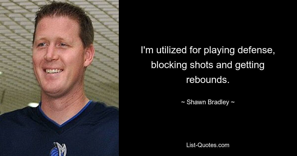 I'm utilized for playing defense, blocking shots and getting rebounds. — © Shawn Bradley