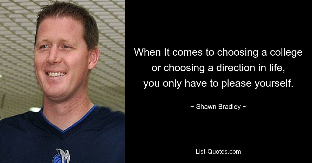 When It comes to choosing a college or choosing a direction in life, you only have to please yourself. — © Shawn Bradley