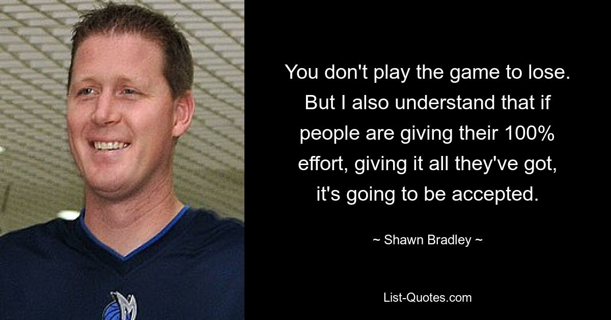 You don't play the game to lose. But I also understand that if people are giving their 100% effort, giving it all they've got, it's going to be accepted. — © Shawn Bradley