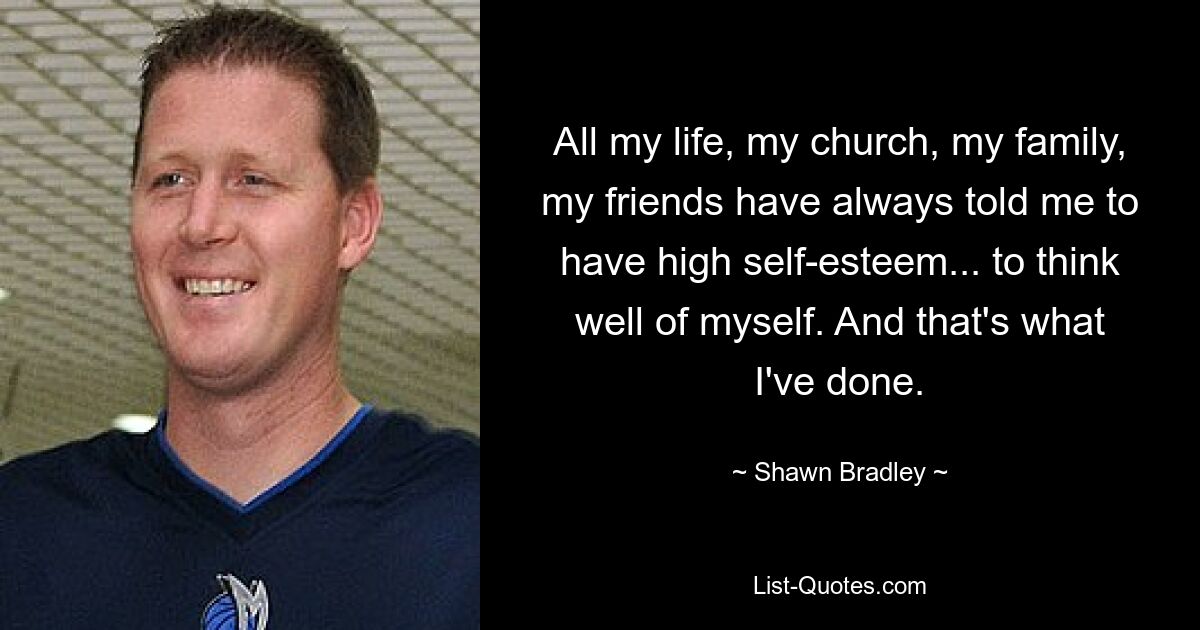 All my life, my church, my family, my friends have always told me to have high self-esteem... to think well of myself. And that's what I've done. — © Shawn Bradley