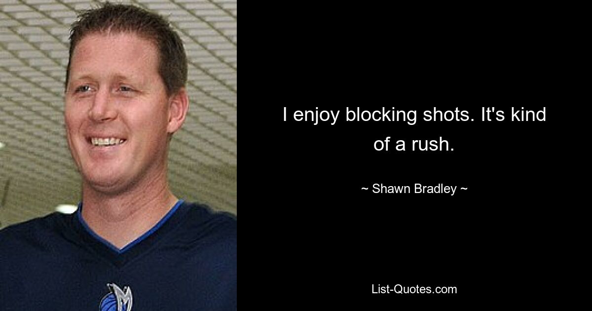 I enjoy blocking shots. It's kind of a rush. — © Shawn Bradley