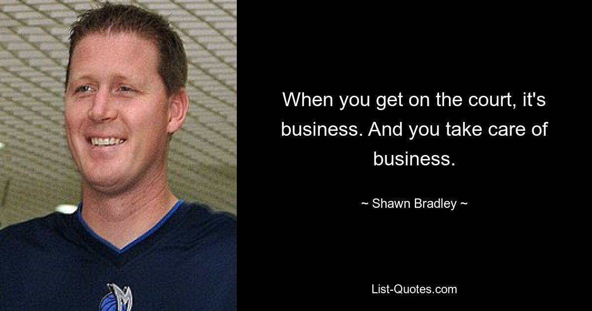 When you get on the court, it's business. And you take care of business. — © Shawn Bradley