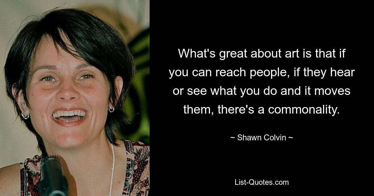 What's great about art is that if you can reach people, if they hear or see what you do and it moves them, there's a commonality. — © Shawn Colvin