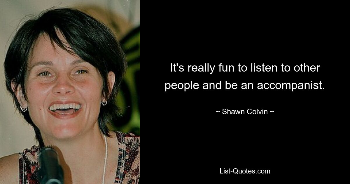 It's really fun to listen to other people and be an accompanist. — © Shawn Colvin