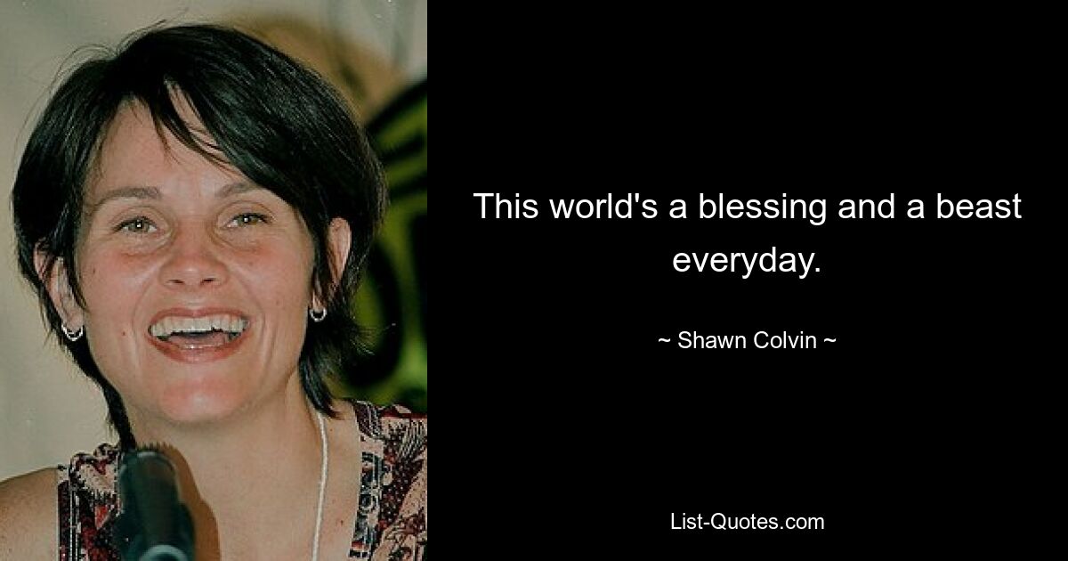 This world's a blessing and a beast everyday. — © Shawn Colvin