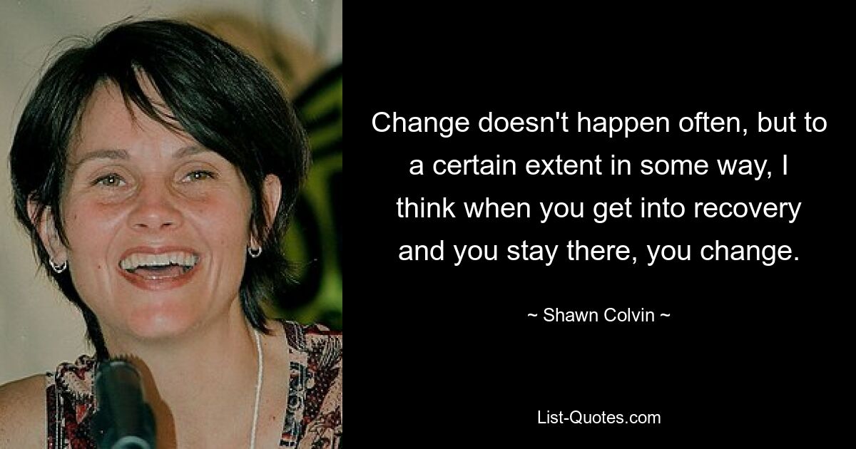 Change doesn't happen often, but to a certain extent in some way, I think when you get into recovery and you stay there, you change. — © Shawn Colvin