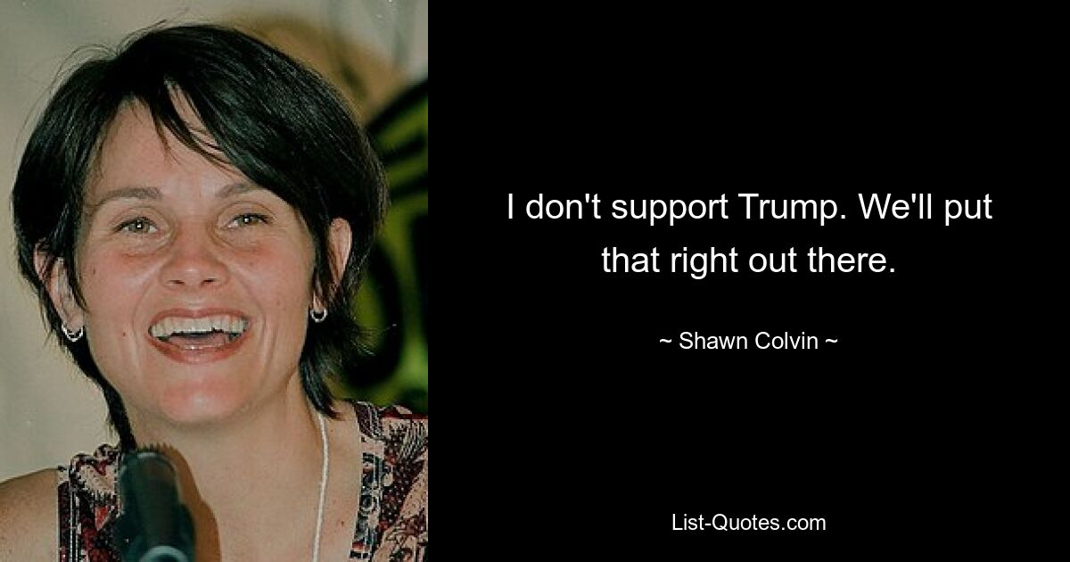 I don't support Trump. We'll put that right out there. — © Shawn Colvin