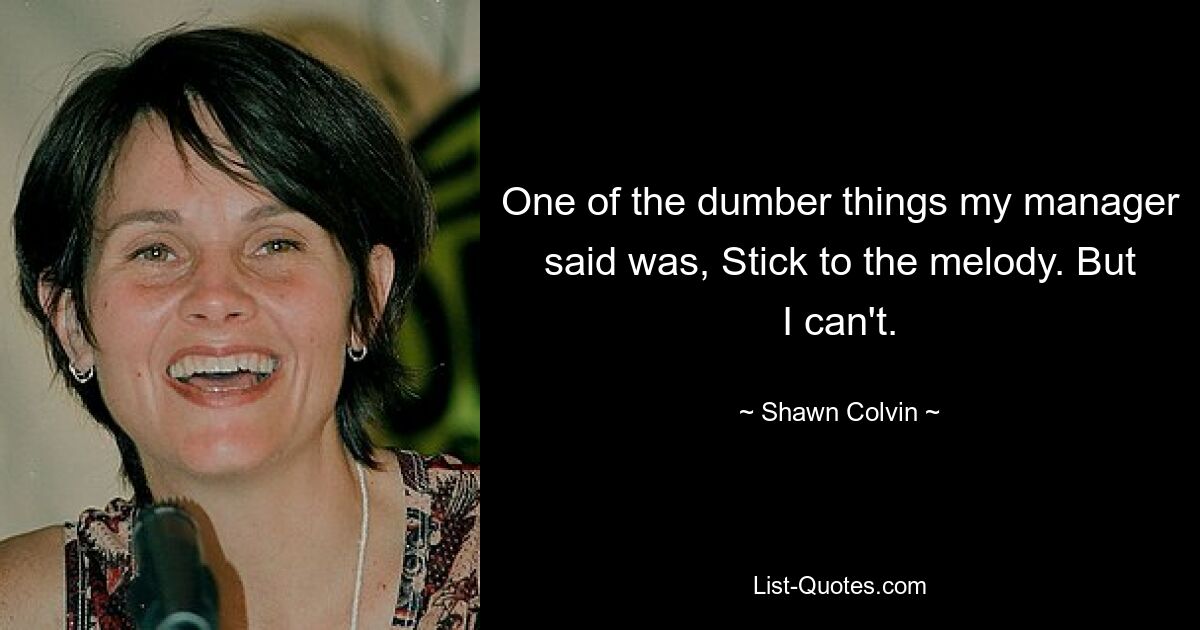 One of the dumber things my manager said was, Stick to the melody. But I can't. — © Shawn Colvin