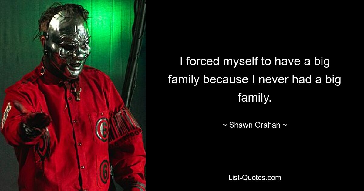 I forced myself to have a big family because I never had a big family. — © Shawn Crahan