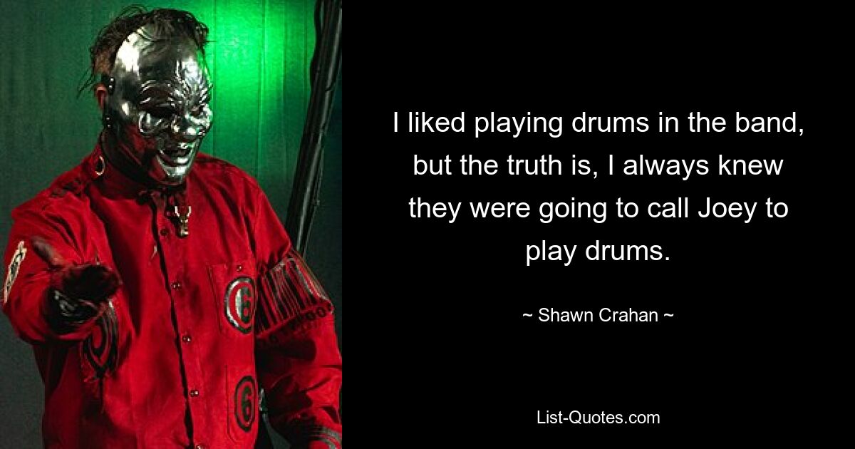 I liked playing drums in the band, but the truth is, I always knew they were going to call Joey to play drums. — © Shawn Crahan