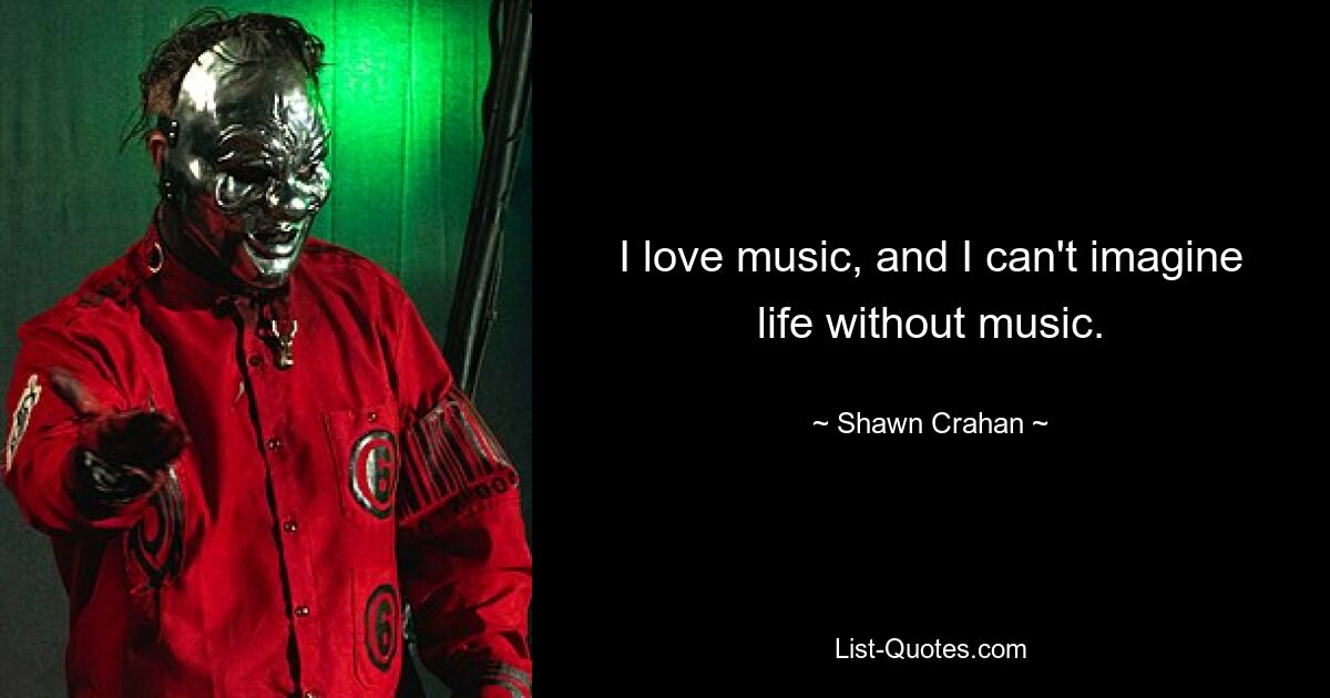 I love music, and I can't imagine life without music. — © Shawn Crahan