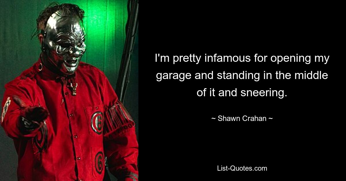 I'm pretty infamous for opening my garage and standing in the middle of it and sneering. — © Shawn Crahan