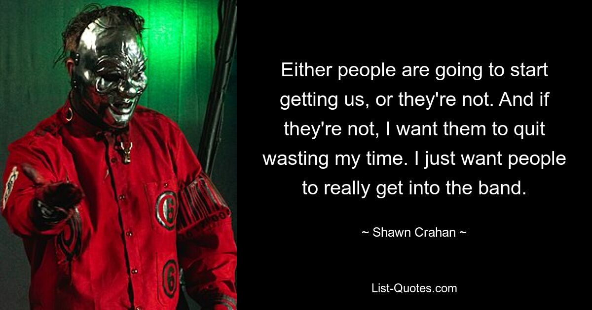 Either people are going to start getting us, or they're not. And if they're not, I want them to quit wasting my time. I just want people to really get into the band. — © Shawn Crahan