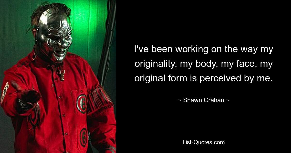 I've been working on the way my originality, my body, my face, my original form is perceived by me. — © Shawn Crahan