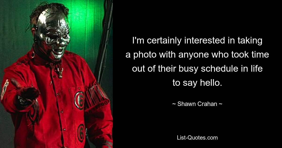 I'm certainly interested in taking a photo with anyone who took time out of their busy schedule in life to say hello. — © Shawn Crahan