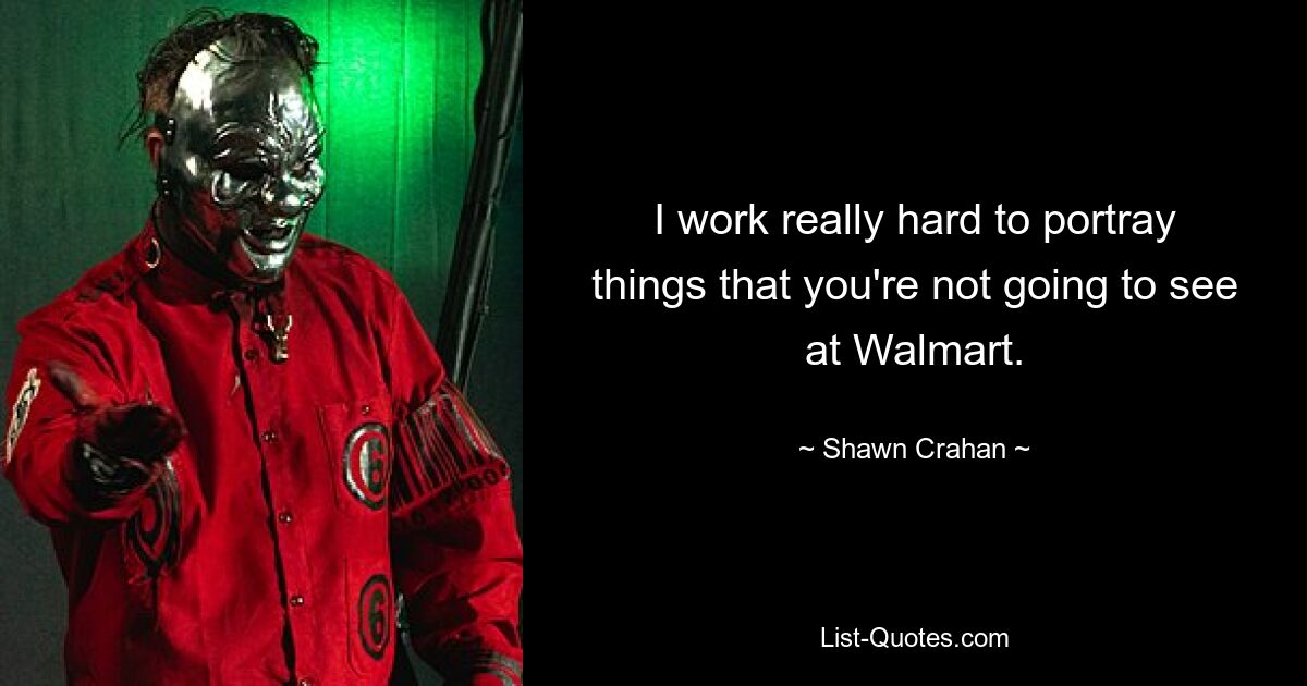 I work really hard to portray things that you're not going to see at Walmart. — © Shawn Crahan