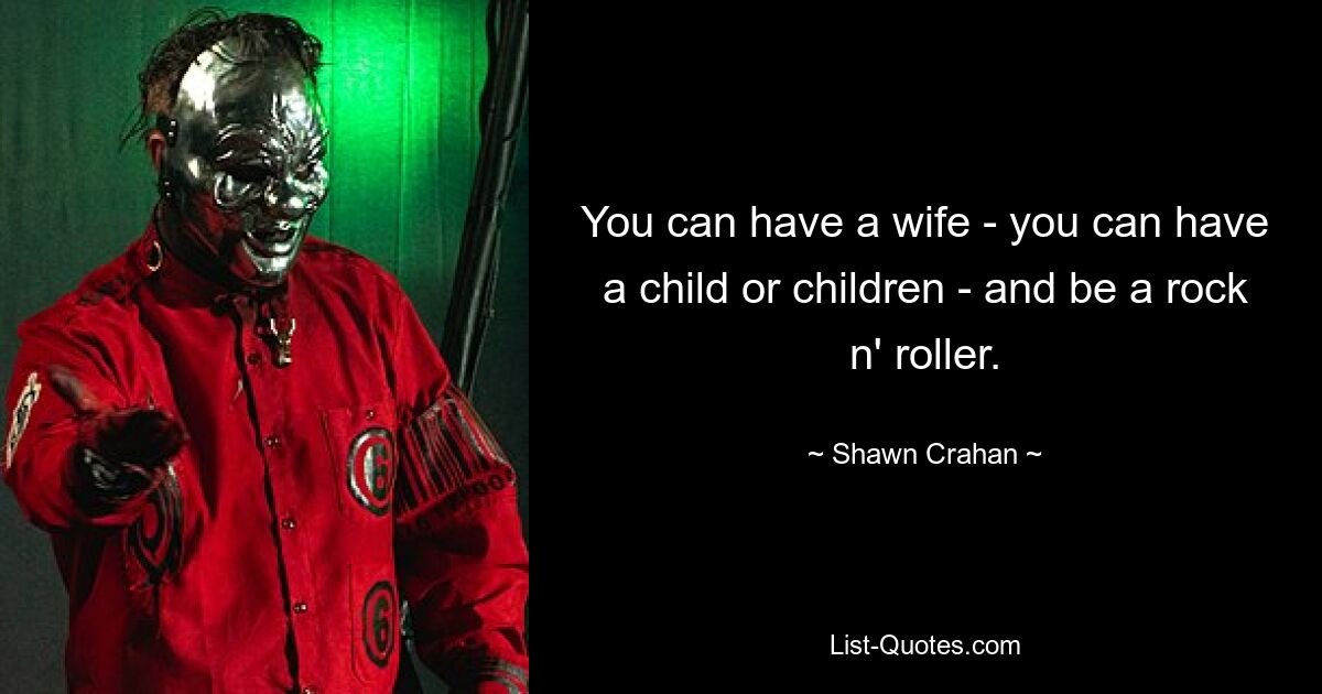 You can have a wife - you can have a child or children - and be a rock n' roller. — © Shawn Crahan