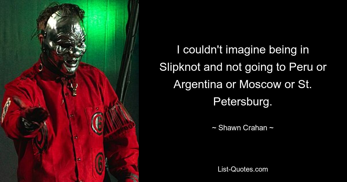 I couldn't imagine being in Slipknot and not going to Peru or Argentina or Moscow or St. Petersburg. — © Shawn Crahan