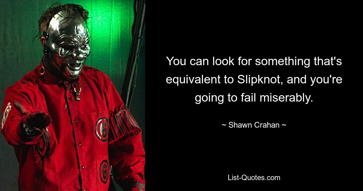 You can look for something that's equivalent to Slipknot, and you're going to fail miserably. — © Shawn Crahan