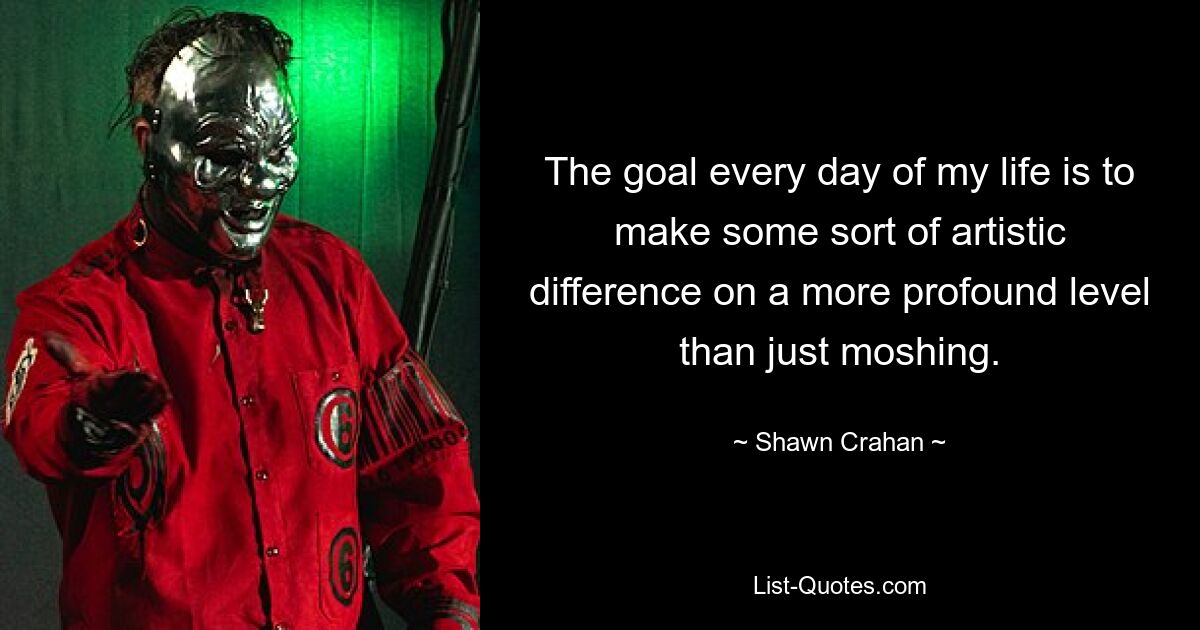 The goal every day of my life is to make some sort of artistic difference on a more profound level than just moshing. — © Shawn Crahan