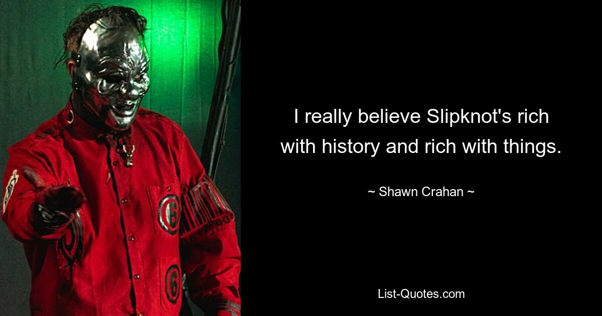 I really believe Slipknot's rich with history and rich with things. — © Shawn Crahan