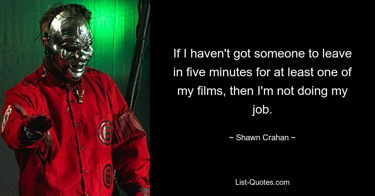 If I haven't got someone to leave in five minutes for at least one of my films, then I'm not doing my job. — © Shawn Crahan