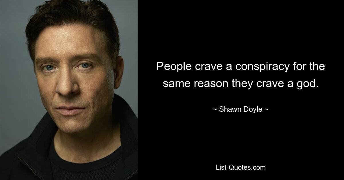 People crave a conspiracy for the same reason they crave a god. — © Shawn Doyle