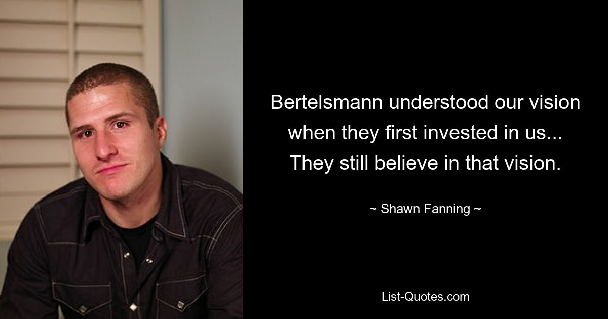 Bertelsmann understood our vision when they first invested in us... They still believe in that vision. — © Shawn Fanning