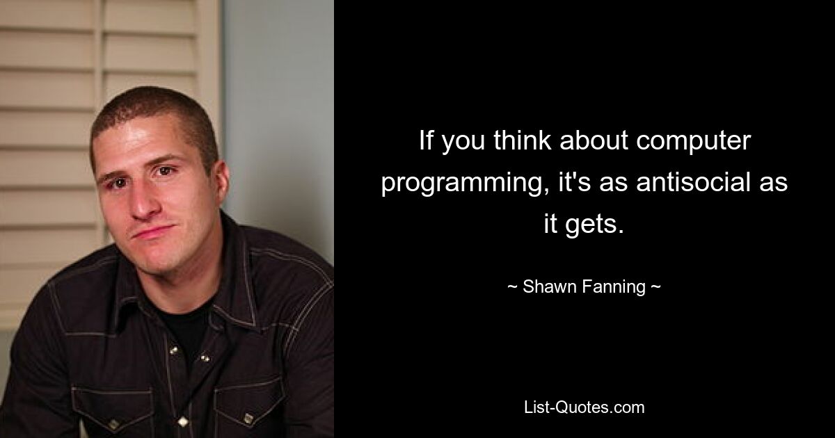 If you think about computer programming, it's as antisocial as it gets. — © Shawn Fanning