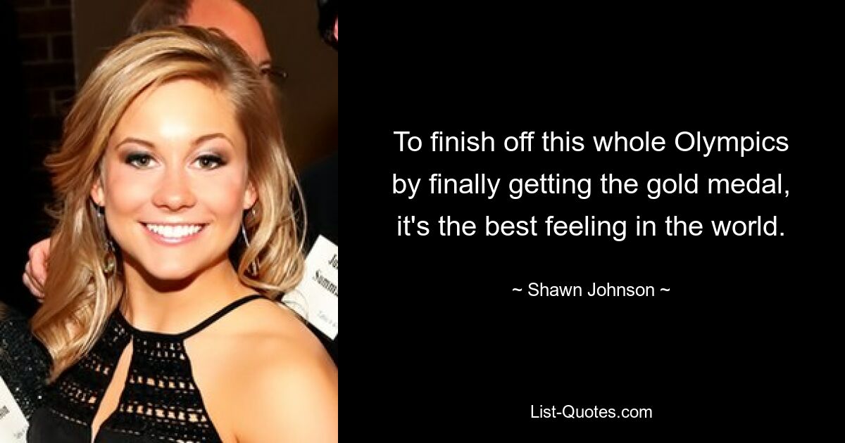 To finish off this whole Olympics by finally getting the gold medal, it's the best feeling in the world. — © Shawn Johnson