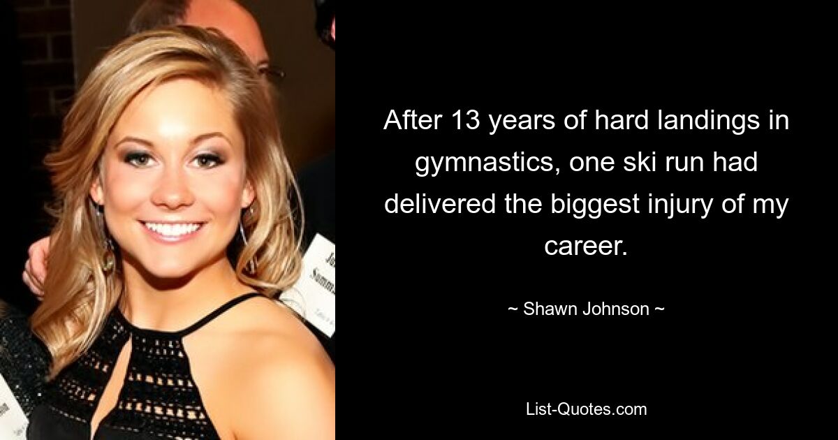 After 13 years of hard landings in gymnastics, one ski run had delivered the biggest injury of my career. — © Shawn Johnson