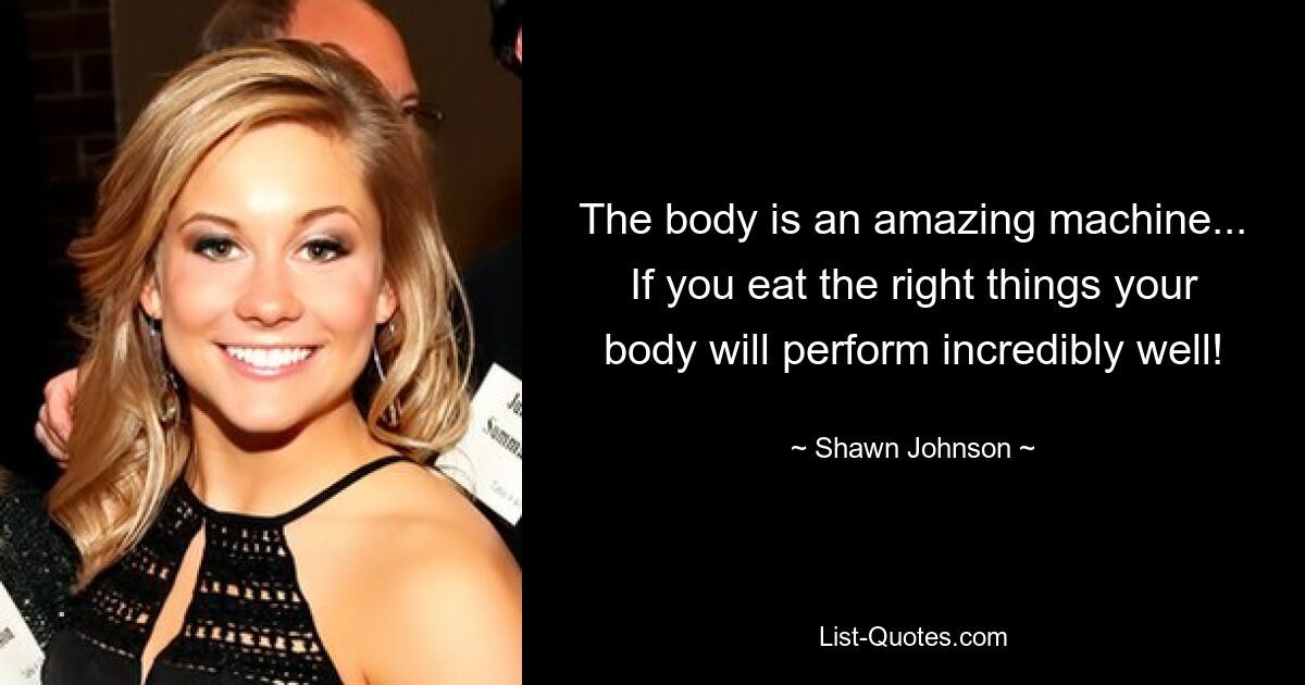 The body is an amazing machine... If you eat the right things your body will perform incredibly well! — © Shawn Johnson