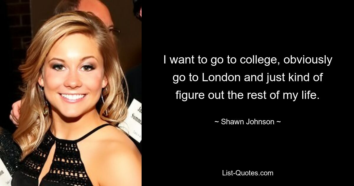 I want to go to college, obviously go to London and just kind of figure out the rest of my life. — © Shawn Johnson