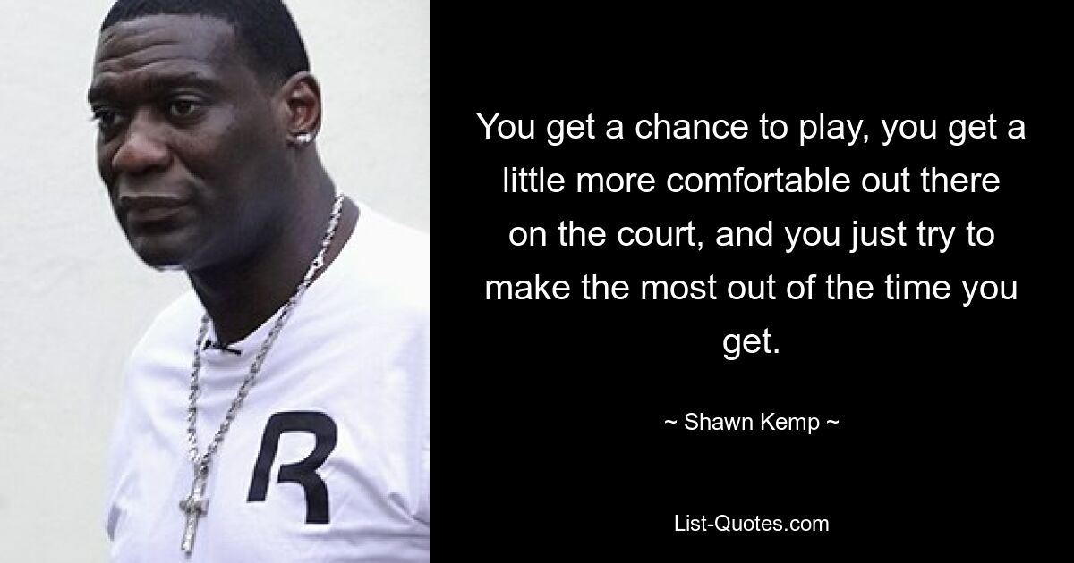 You get a chance to play, you get a little more comfortable out there on the court, and you just try to make the most out of the time you get. — © Shawn Kemp