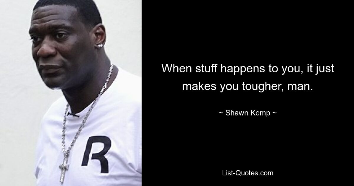 When stuff happens to you, it just makes you tougher, man. — © Shawn Kemp