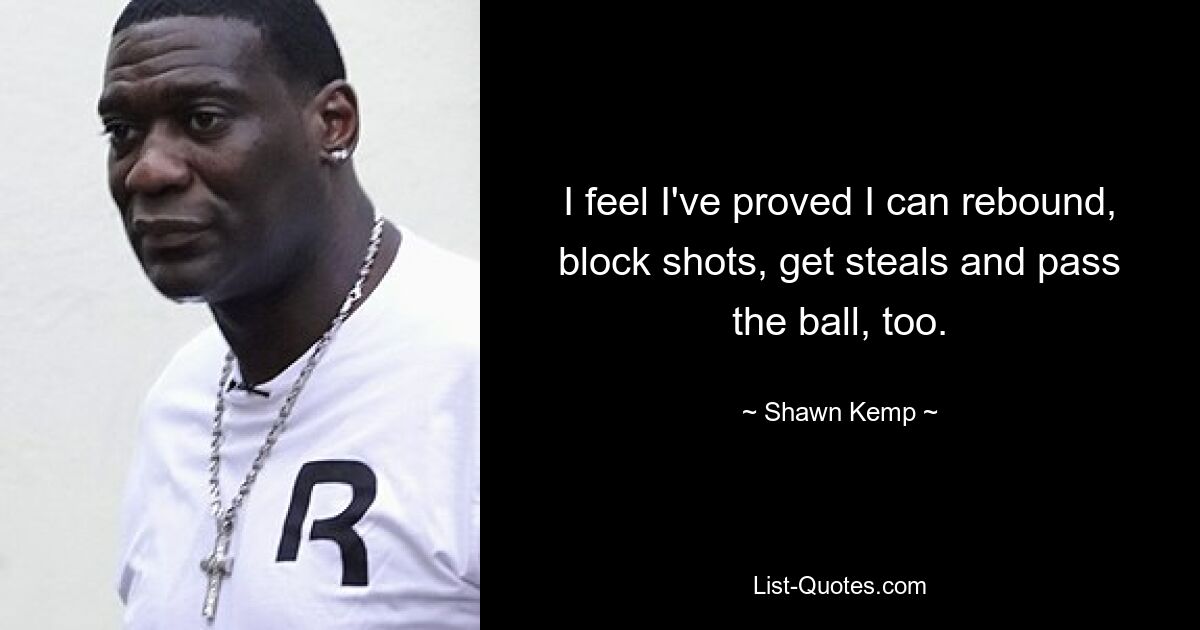 I feel I've proved I can rebound, block shots, get steals and pass the ball, too. — © Shawn Kemp