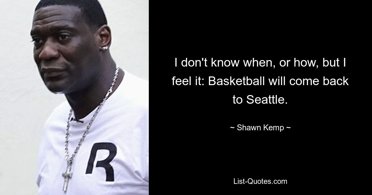 I don't know when, or how, but I feel it: Basketball will come back to Seattle. — © Shawn Kemp