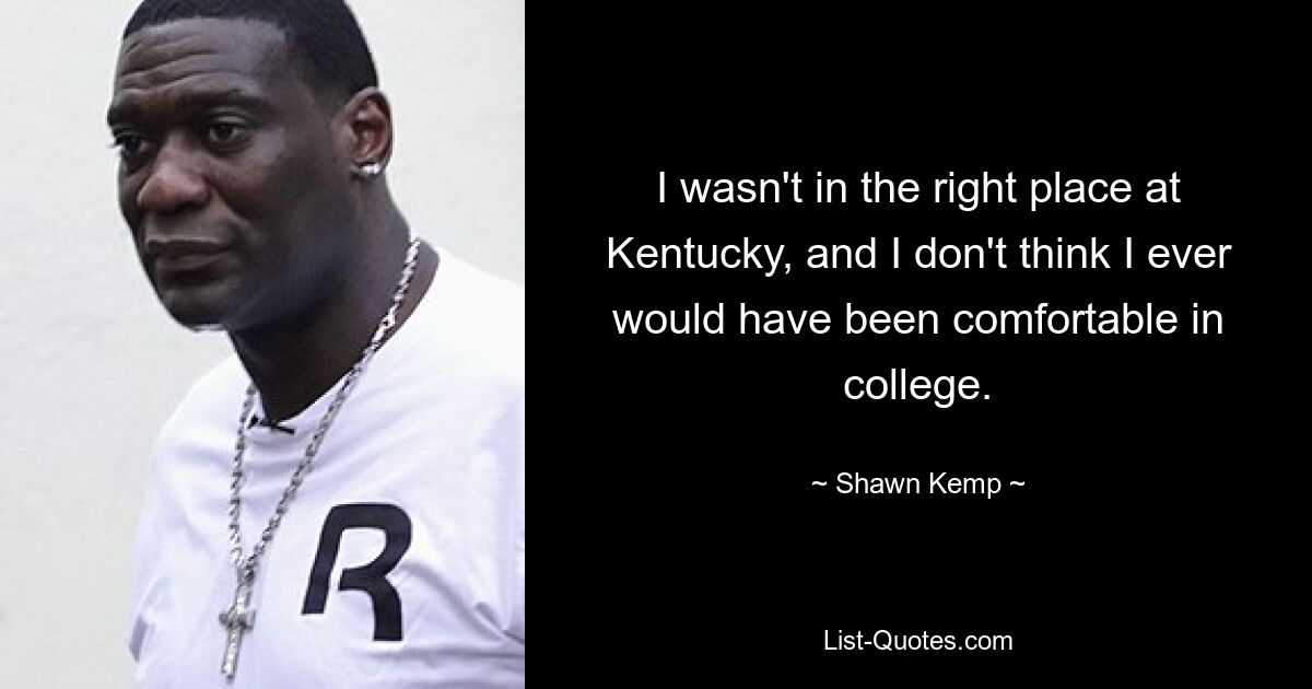 I wasn't in the right place at Kentucky, and I don't think I ever would have been comfortable in college. — © Shawn Kemp