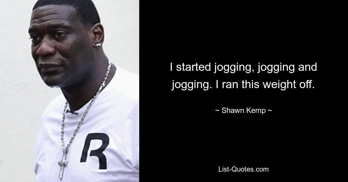 I started jogging, jogging and jogging. I ran this weight off. — © Shawn Kemp