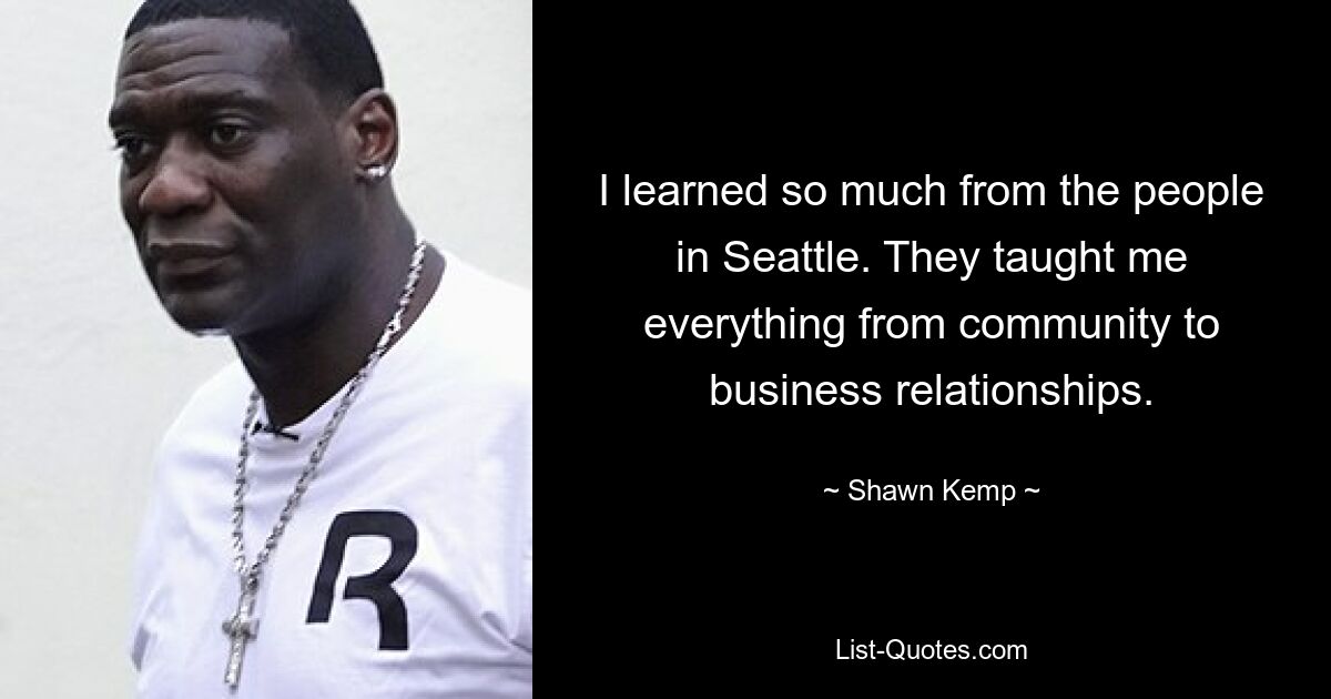 I learned so much from the people in Seattle. They taught me everything from community to business relationships. — © Shawn Kemp