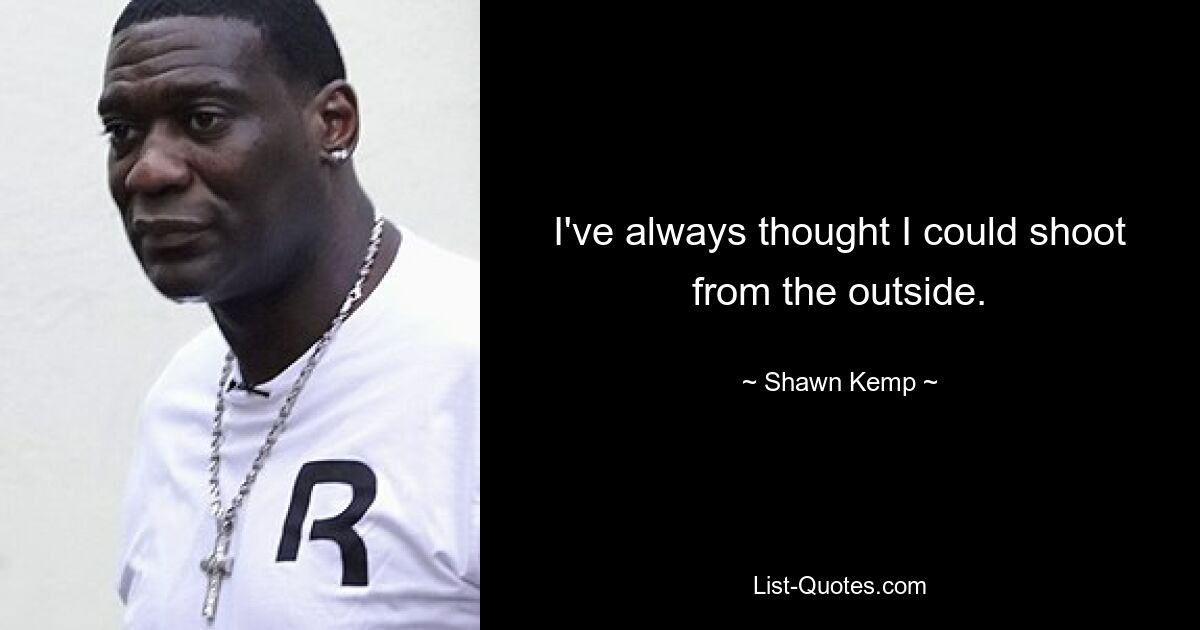 I've always thought I could shoot from the outside. — © Shawn Kemp