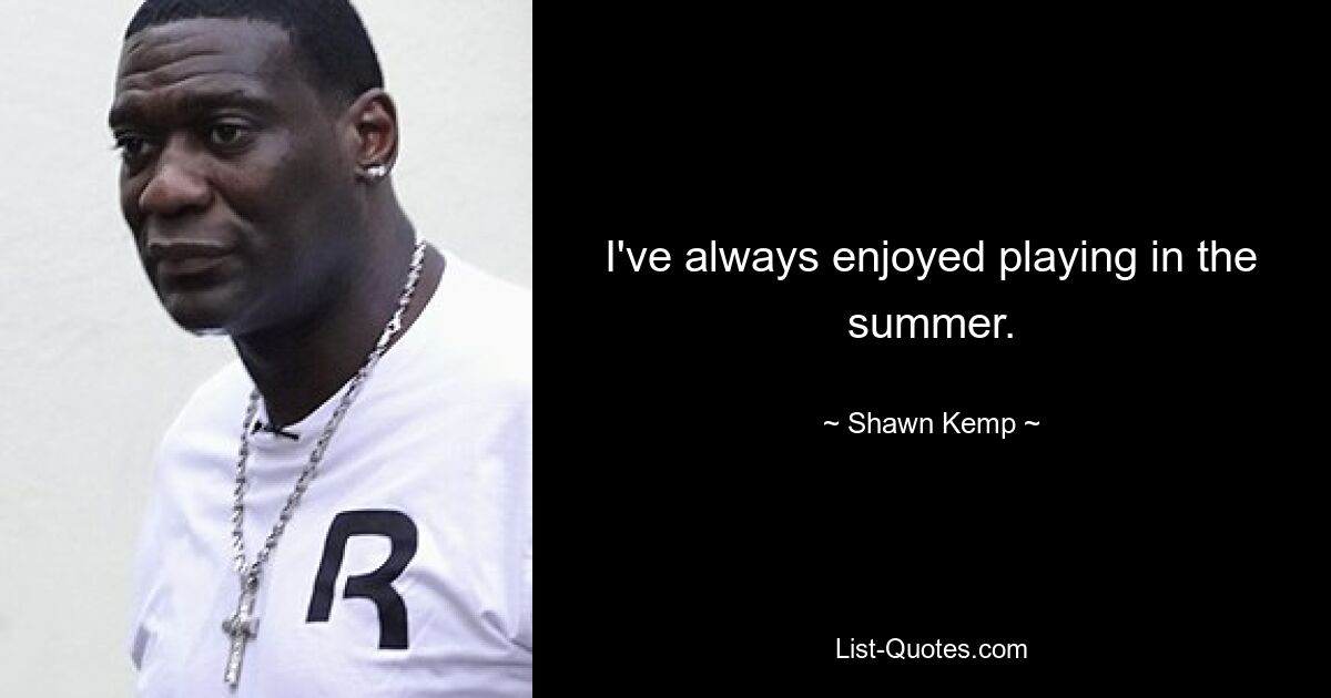 I've always enjoyed playing in the summer. — © Shawn Kemp