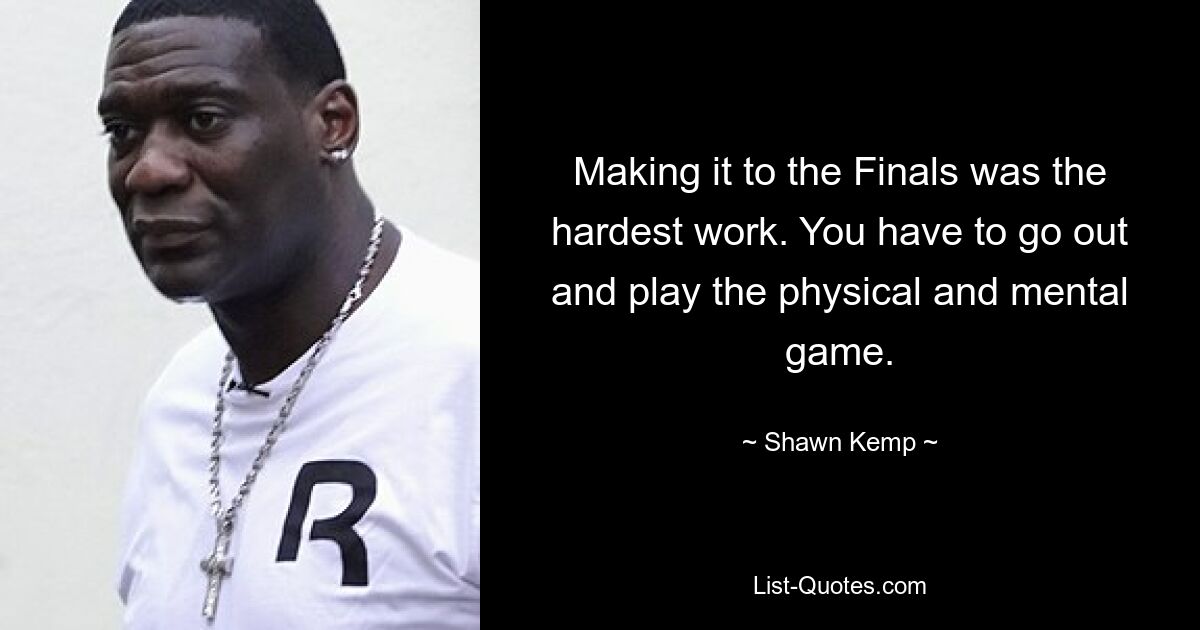 Making it to the Finals was the hardest work. You have to go out and play the physical and mental game. — © Shawn Kemp