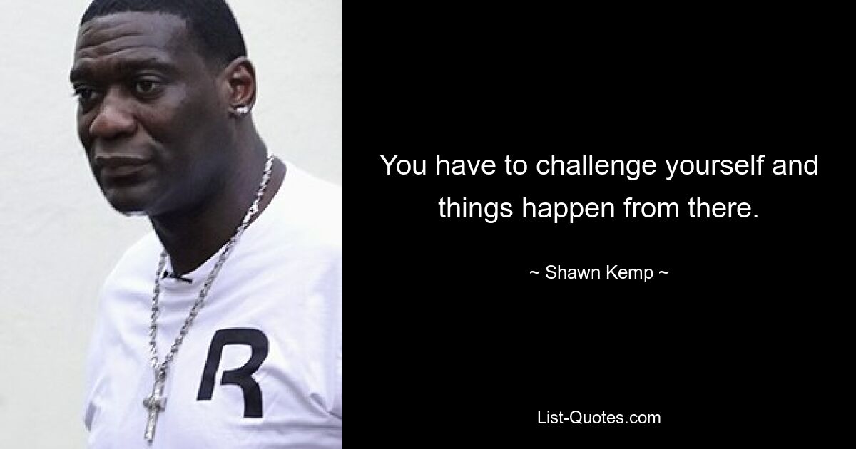 You have to challenge yourself and things happen from there. — © Shawn Kemp