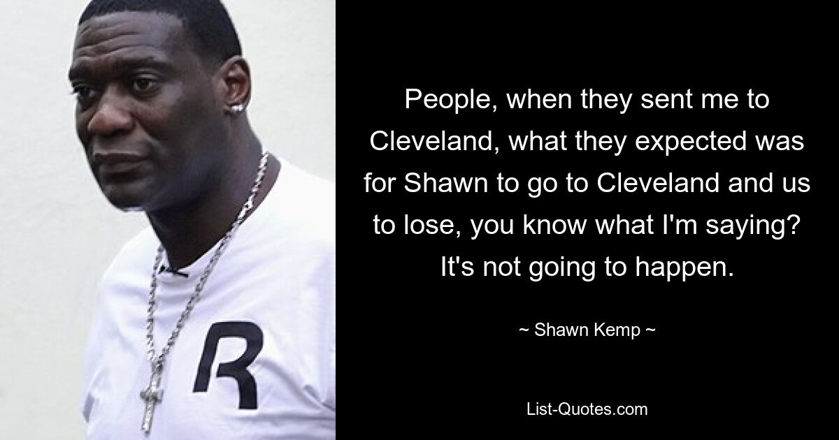 People, when they sent me to Cleveland, what they expected was for Shawn to go to Cleveland and us to lose, you know what I'm saying? It's not going to happen. — © Shawn Kemp