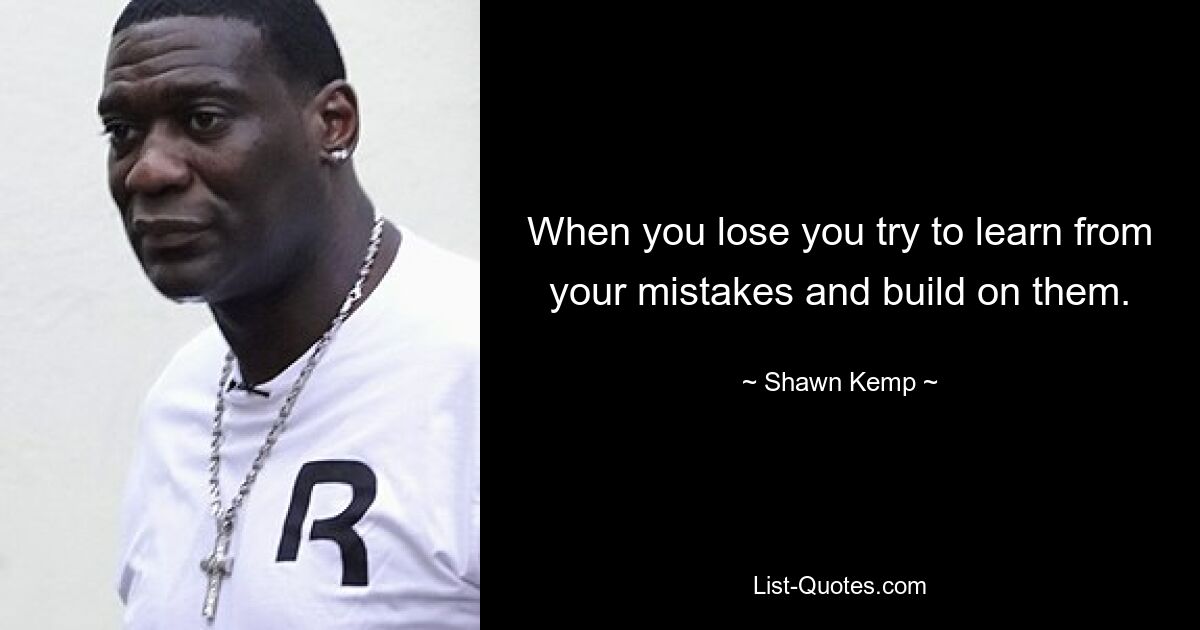 When you lose you try to learn from your mistakes and build on them. — © Shawn Kemp