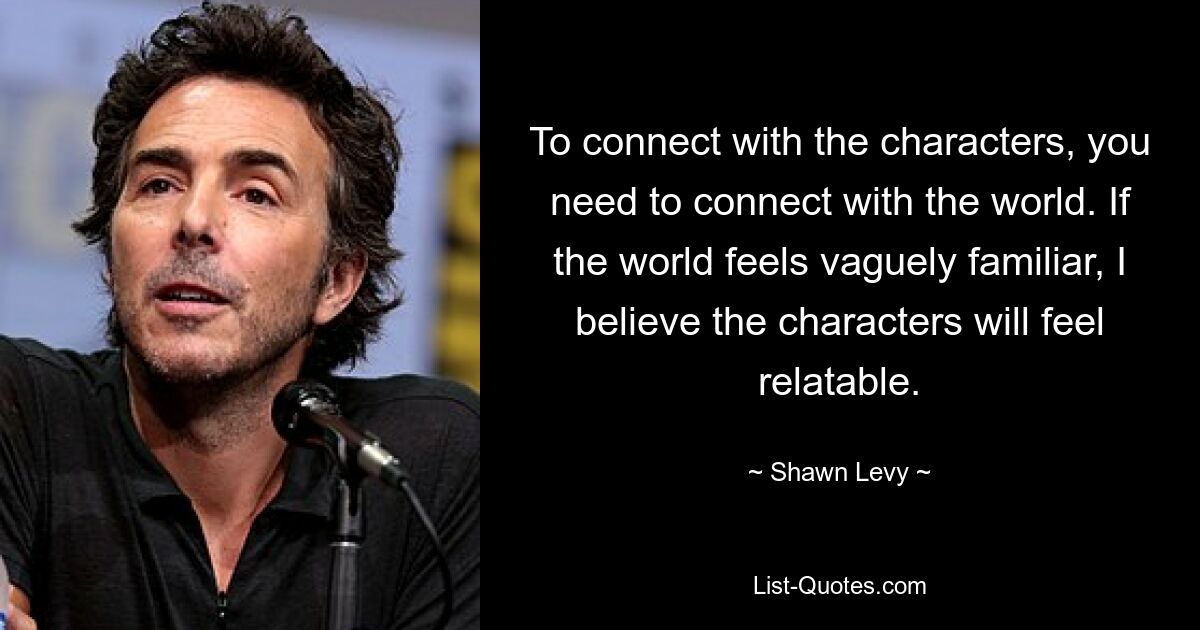 To connect with the characters, you need to connect with the world. If the world feels vaguely familiar, I believe the characters will feel relatable. — © Shawn Levy