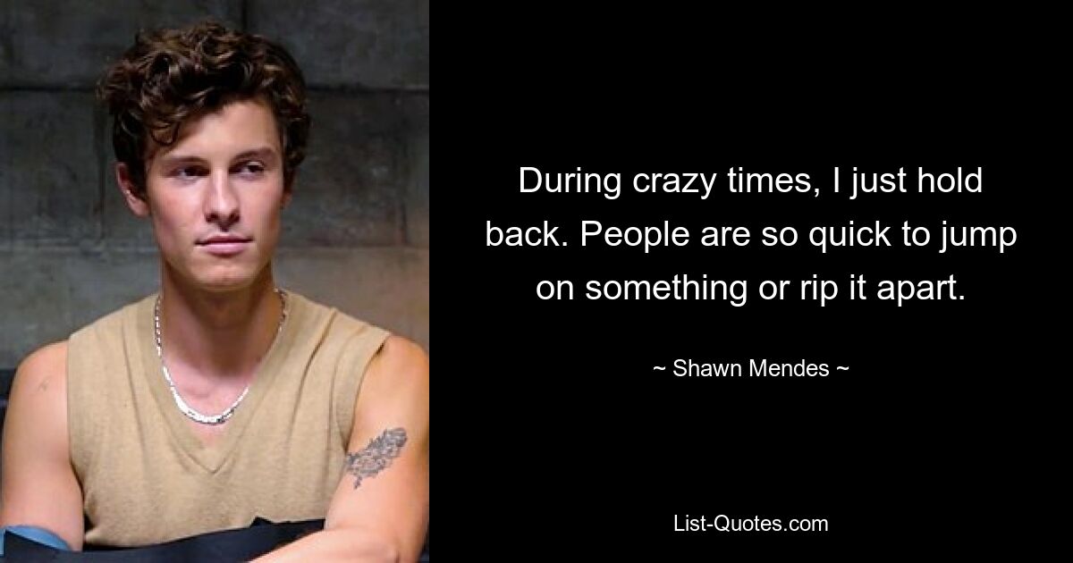 During crazy times, I just hold back. People are so quick to jump on something or rip it apart. — © Shawn Mendes