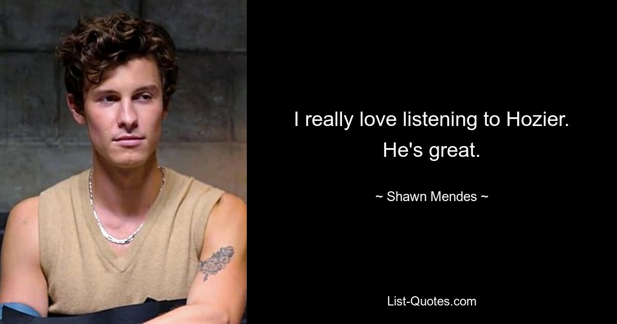 I really love listening to Hozier. He's great. — © Shawn Mendes